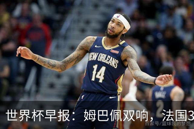 世界杯早报：姆巴佩双响，法国3-1塞内加尔