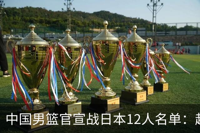 中国男篮官宣战日本12人名单：赵继伟队长 杨瀚森胡金秋组双塔