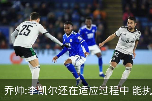 乔帅:李凯尔还在适应过程中 能执教他真的很棒
