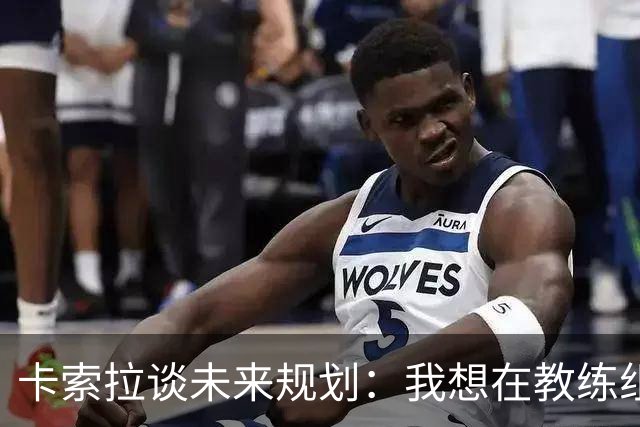卡索拉谈未来规划：我想在教练组工作，但短期内暂时还没想法