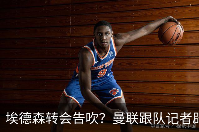 埃德森转会告吹？曼联跟队记者辟谣，红魔询价切尔西中场妖星