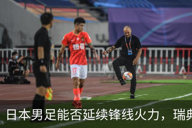 日本男足能否延续锋线火力，瑞典队有何应对？