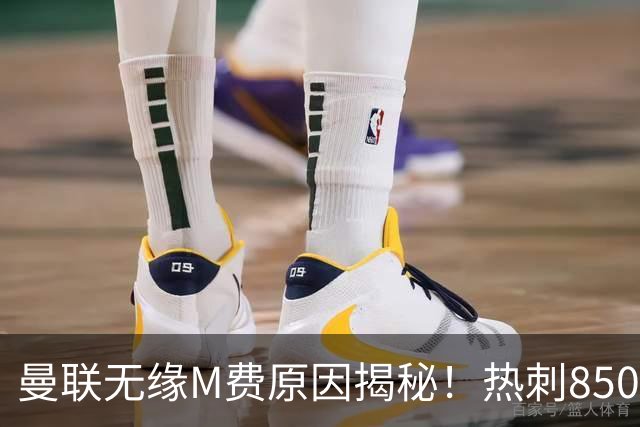 曼联无缘M费原因揭秘！热刺8500万钞能力截胡，没欧战凭啥狂花钱
