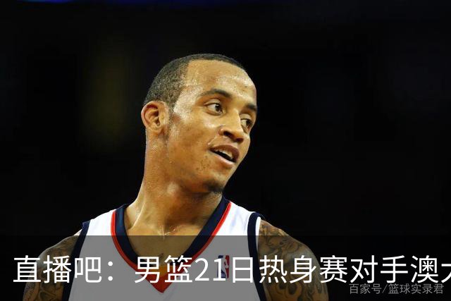 直播吧：男篮21日热身赛对手澳大利亚阵容多是年轻人 超新星在列