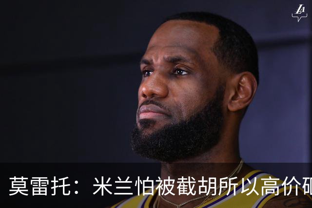 莫雷托：米兰怕被截胡所以高价砸拉莫斯 阿莫林还非常欣赏尤尔曼