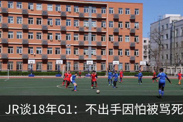 JR谈18年G1：不出手因怕被骂死 老詹拿钱多该他投 他到现在还生气